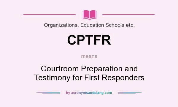 What does CPTFR mean? It stands for Courtroom Preparation and Testimony for First Responders