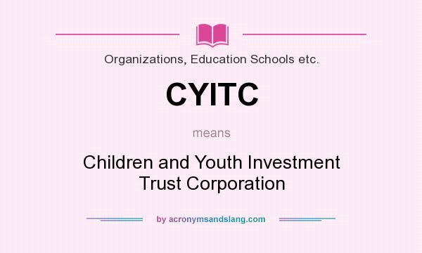 What does CYITC mean? It stands for Children and Youth Investment Trust Corporation