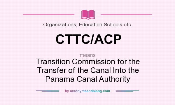 What does CTTC/ACP mean? It stands for Transition Commission for the Transfer of the Canal Into the Panama Canal Authority