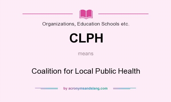 What does CLPH mean? It stands for Coalition for Local Public Health