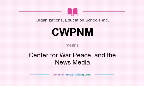 What does CWPNM mean? It stands for Center for War Peace, and the News Media