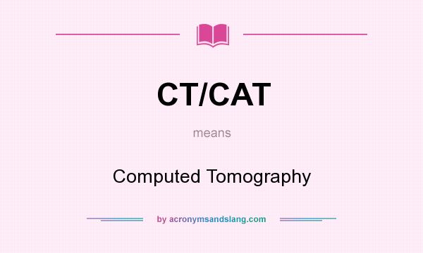 What does CT/CAT mean? It stands for Computed Tomography