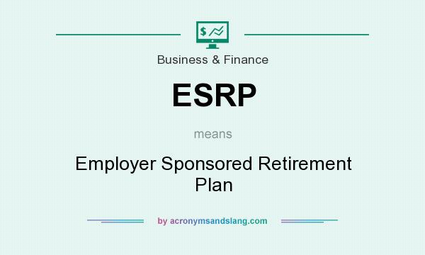 What does ESRP mean? It stands for Employer Sponsored Retirement Plan