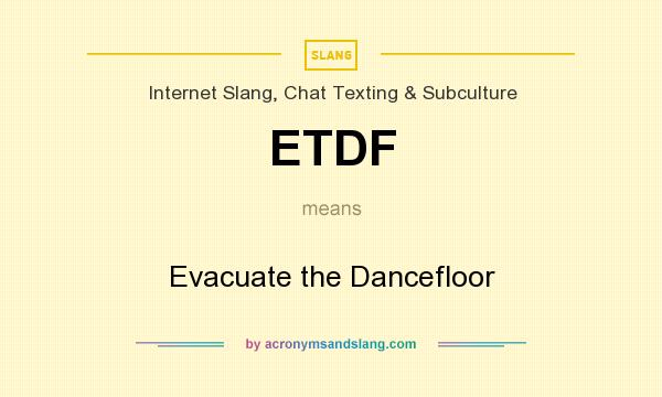 What does ETDF mean? It stands for Evacuate the Dancefloor