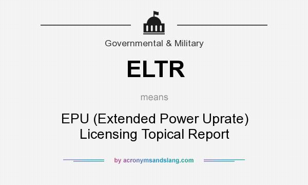 What does ELTR mean? It stands for EPU (Extended Power Uprate) Licensing Topical Report