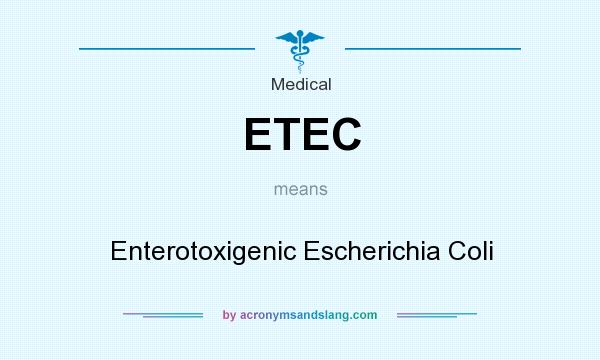 What does ETEC mean? It stands for Enterotoxigenic Escherichia Coli