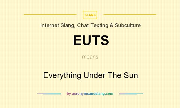 What does EUTS mean? It stands for Everything Under The Sun