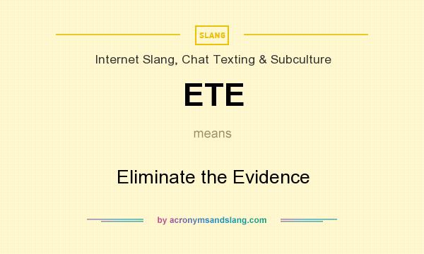 What does ETE mean? It stands for Eliminate the Evidence