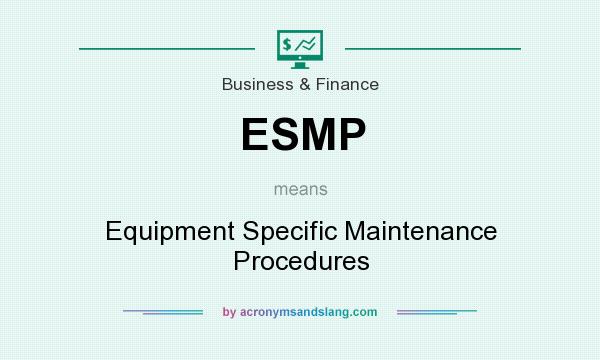 What does ESMP mean? It stands for Equipment Specific Maintenance Procedures