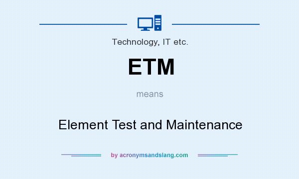 What does ETM mean? It stands for Element Test and Maintenance