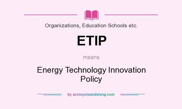 What does ETIP mean? It stands for Energy Technology Innovation Policy