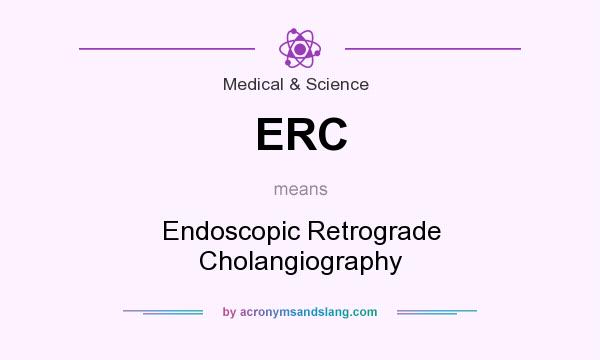 What does ERC mean? It stands for Endoscopic Retrograde Cholangiography