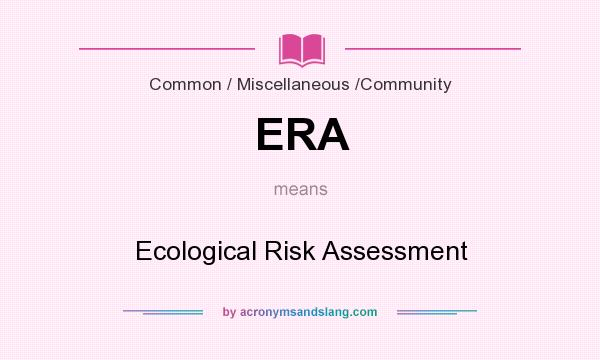 What does ERA mean? It stands for Ecological Risk Assessment