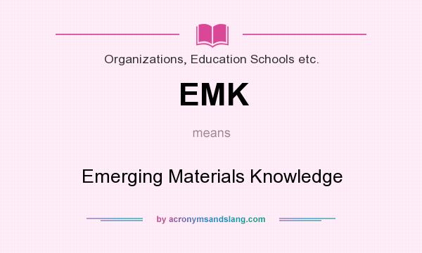 What does EMK mean? It stands for Emerging Materials Knowledge