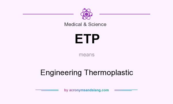What does ETP mean? It stands for Engineering Thermoplastic