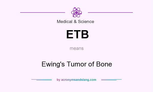 What does ETB mean? It stands for Ewing`s Tumor of Bone