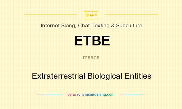 What does ETBE mean? It stands for Extraterrestrial Biological Entities