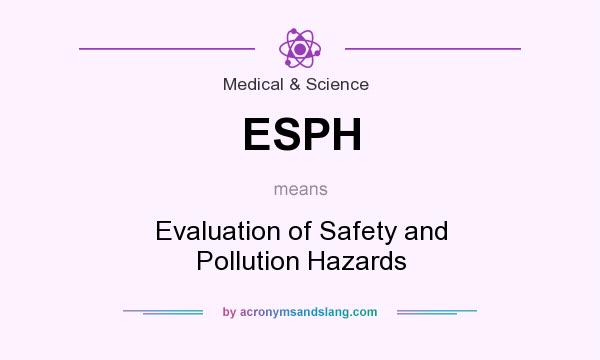 What does ESPH mean? It stands for Evaluation of Safety and Pollution Hazards