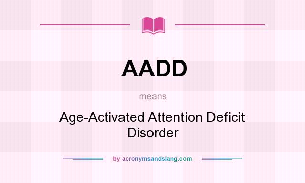 What does AADD mean? It stands for Age-Activated Attention Deficit Disorder