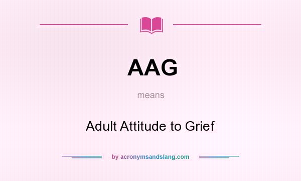 What does AAG mean? It stands for Adult Attitude to Grief