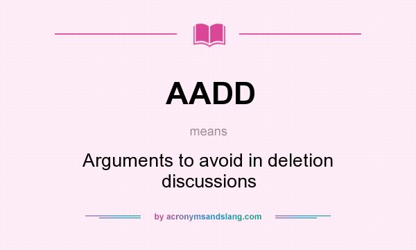What does AADD mean? It stands for Arguments to avoid in deletion discussions