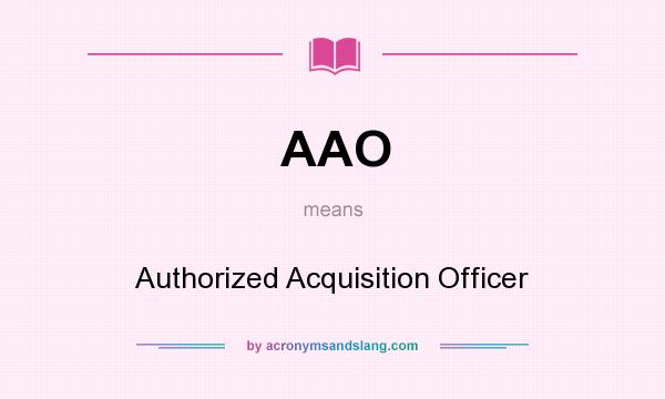 What does AAO mean? It stands for Authorized Acquisition Officer