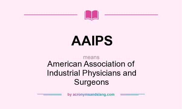 What does AAIPS mean? It stands for American Association of Industrial Physicians and Surgeons
