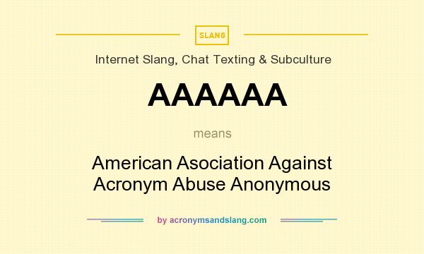 What does AAAAAA mean? It stands for American Asociation Against Acronym Abuse Anonymous