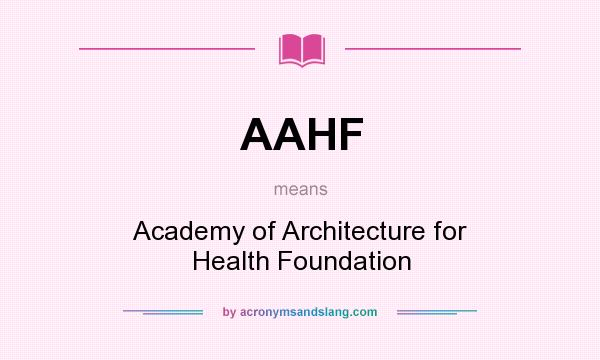 What does AAHF mean? It stands for Academy of Architecture for Health Foundation