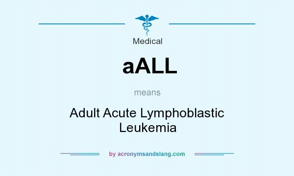 What does aALL mean? It stands for Adult Acute Lymphoblastic Leukemia