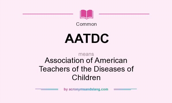 What does AATDC mean? It stands for Association of American Teachers of the Diseases of Children