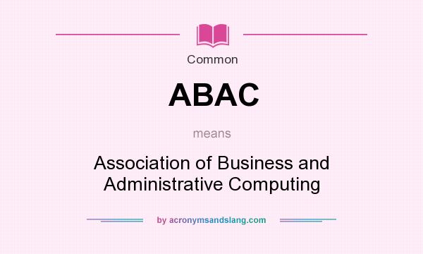 What does ABAC mean? It stands for Association of Business and Administrative Computing