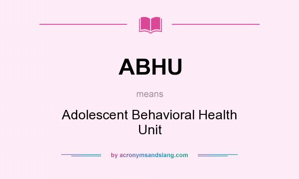 What does ABHU mean? It stands for Adolescent Behavioral Health Unit