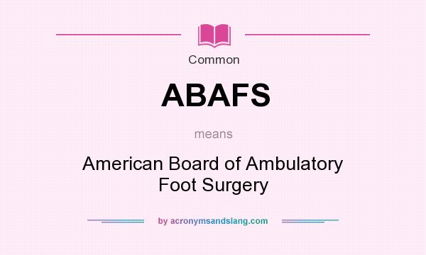 What does ABAFS mean? It stands for American Board of Ambulatory Foot Surgery