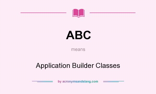 What does ABC mean? It stands for Application Builder Classes