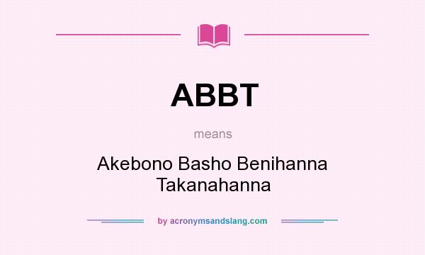 What does ABBT mean? It stands for Akebono Basho Benihanna Takanahanna
