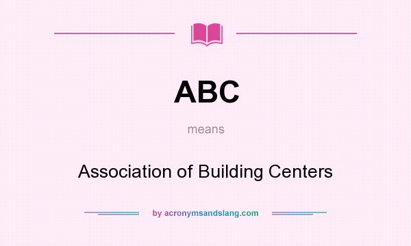 What does ABC mean? It stands for Association of Building Centers