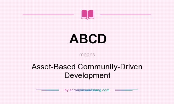 What does ABCD mean? It stands for Asset-Based Community-Driven Development