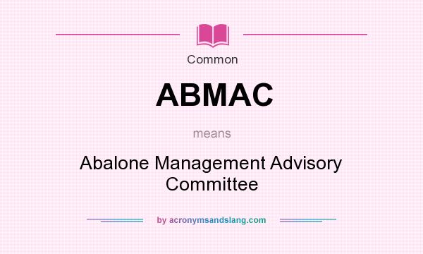 What does ABMAC mean? It stands for Abalone Management Advisory Committee