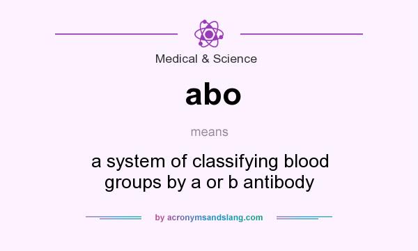 What does abo mean? It stands for a system of classifying blood groups by a or b antibody