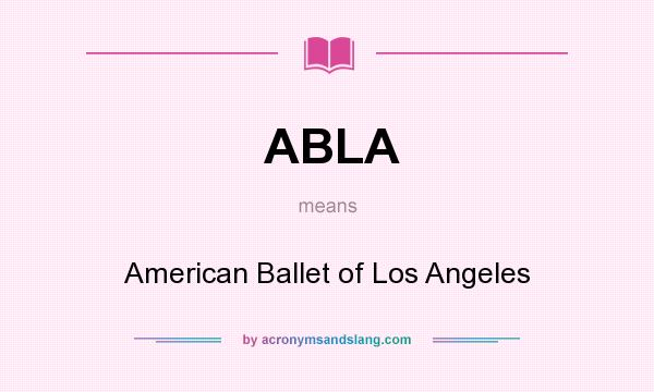 What does ABLA mean? It stands for American Ballet of Los Angeles