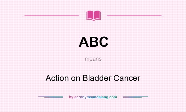 What does ABC mean? It stands for Action on Bladder Cancer