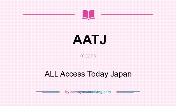 What does AATJ mean? It stands for ALL Access Today Japan