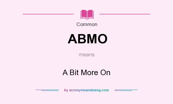 What does ABMO mean? It stands for A Bit More On