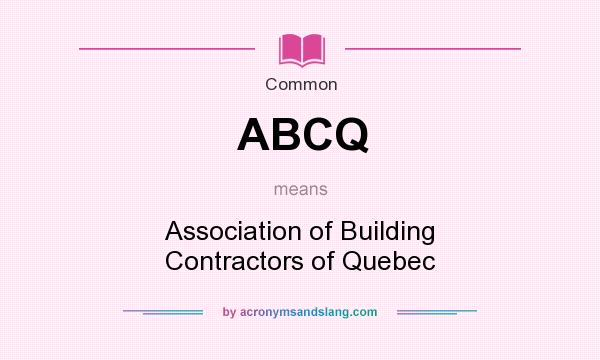 What does ABCQ mean? It stands for Association of Building Contractors of Quebec
