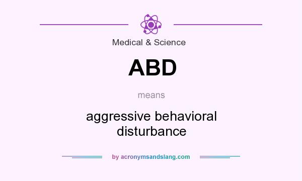 What does ABD mean? It stands for aggressive behavioral disturbance