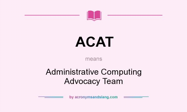 What does ACAT mean? It stands for Administrative Computing Advocacy Team