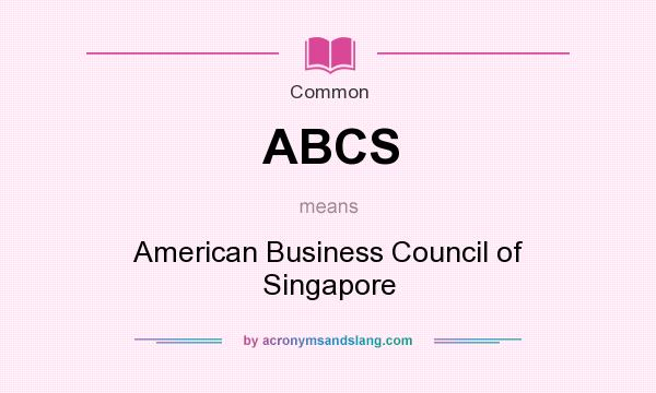 What does ABCS mean? It stands for American Business Council of Singapore