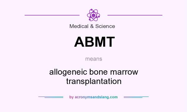 What does ABMT mean? It stands for allogeneic bone marrow transplantation