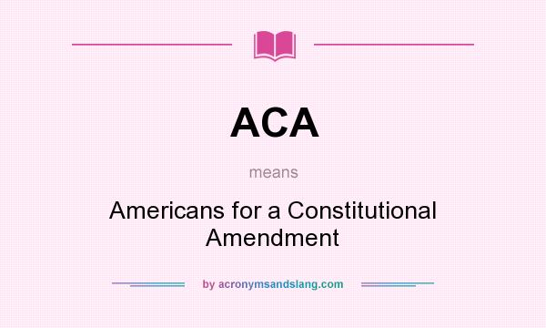 What does ACA mean? It stands for Americans for a Constitutional Amendment